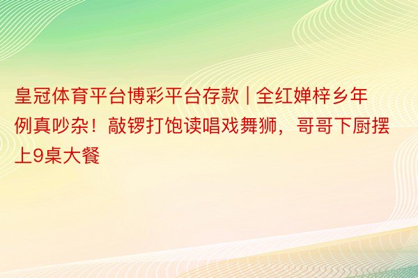 皇冠体育平台博彩平台存款 | 全红婵梓乡年例真吵杂！敲锣打饱读唱戏舞狮，哥哥下厨摆上9桌大餐