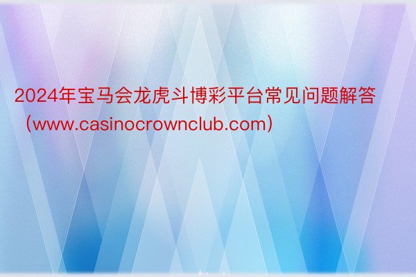 2024年宝马会龙虎斗博彩平台常见问题解答（www.casinocrownclub.com）