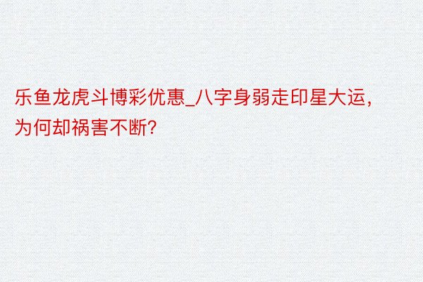乐鱼龙虎斗博彩优惠_八字身弱走印星大运，为何却祸害不断？