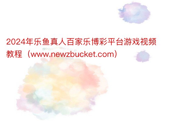 2024年乐鱼真人百家乐博彩平台游戏视频教程（www.newzbucket.com）