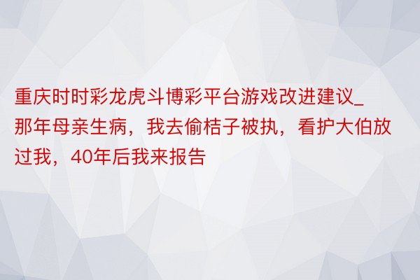 重庆时时彩龙虎斗博彩平台游戏改进建议_那年母亲生病，我去偷桔子被执，看护大伯放过我，40年后我来报告