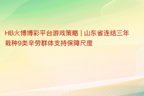 HB火博博彩平台游戏策略 | 山东省连结三年栽种9类辛劳群体支持保障尺度