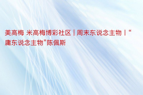 美高梅 米高梅博彩社区 | 周末东说念主物丨“庸东说念主物”陈佩斯