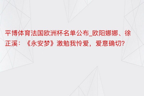 平博体育法国欧洲杯名单公布_欧阳娜娜、徐正溪：《永安梦》激勉我怜爱，爱意确切？