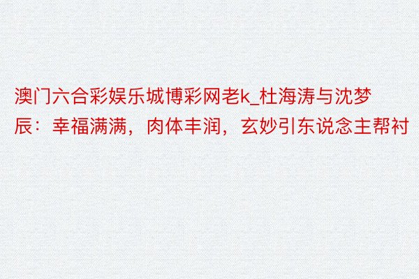 澳门六合彩娱乐城博彩网老k_杜海涛与沈梦辰：幸福满满，肉体丰润，玄妙引东说念主帮衬