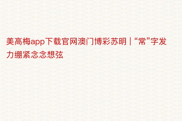 美高梅app下载官网澳门博彩苏明 | “常”字发力绷紧念念想弦