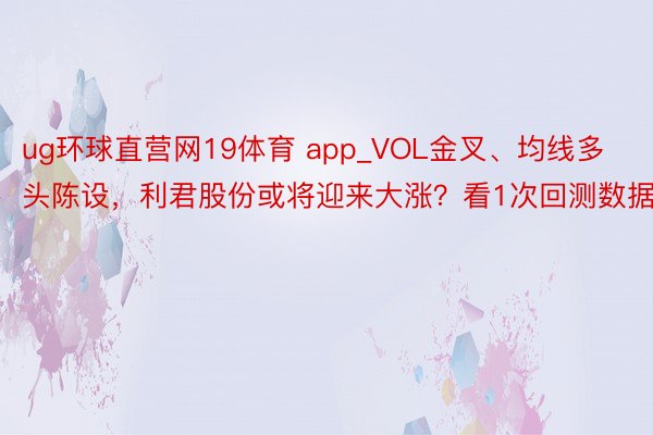 ug环球直营网19体育 app_VOL金叉、均线多头陈设,利君股份或将迎来大涨?看1次回测数据