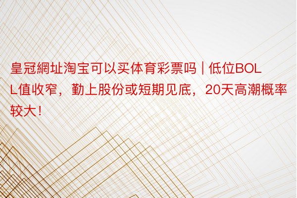 皇冠網址淘宝可以买体育彩票吗 | 低位BOLL值收窄，勤上股份或短期见底，20天高潮概率较大！