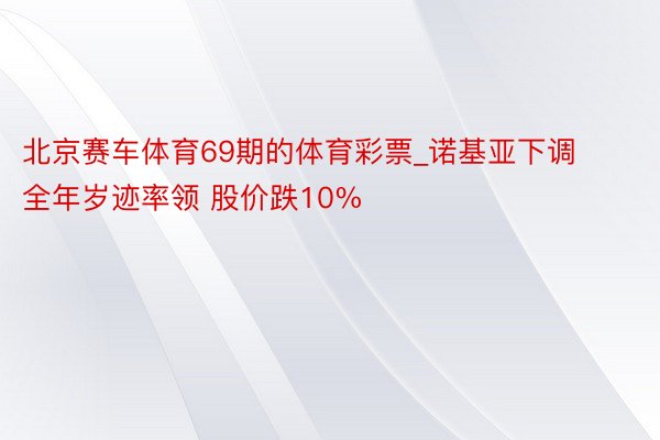 北京赛车体育69期的体育彩票_诺基亚下调全年岁迹率领 股价跌10%