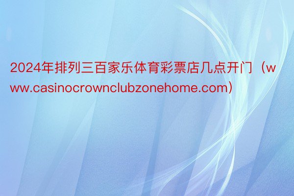 2024年排列三百家乐体育彩票店几点开门（www.casinocrownclubzonehome.com）