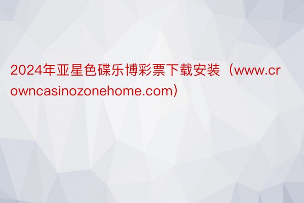 2024年亚星色碟乐博彩票下载安装（www.crowncasinozonehome.com）