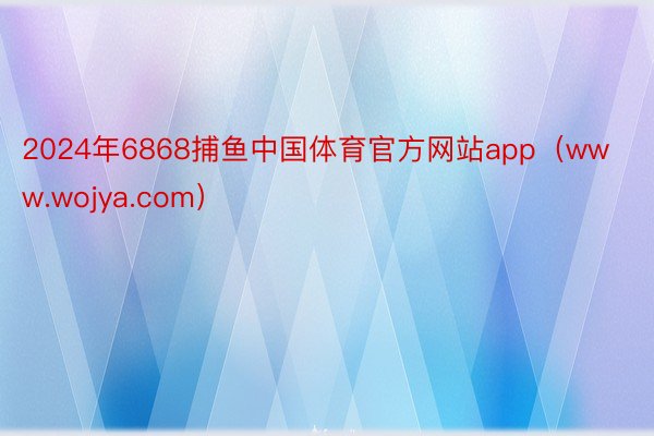2024年6868捕鱼中国体育官方网站app（www.wojya.com）