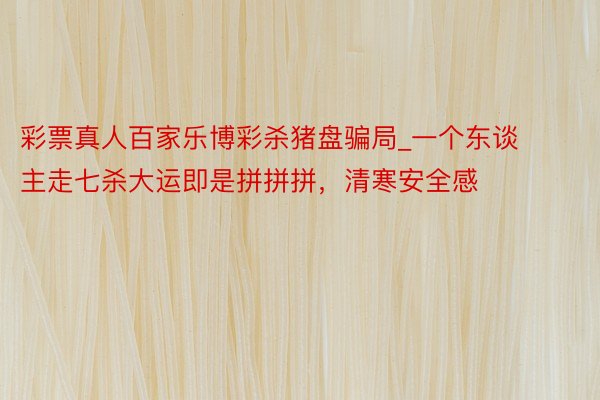 彩票真人百家乐博彩杀猪盘骗局_一个东谈主走七杀大运即是拼拼拼，清寒安全感