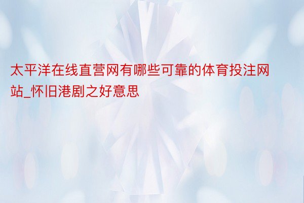 太平洋在线直营网有哪些可靠的体育投注网站_怀旧港剧之好意思