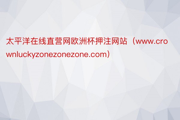 太平洋在线直营网欧洲杯押注网站（www.crownluckyzonezonezone.com）