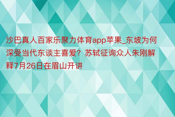 沙巴真人百家乐聚力体育app苹果_东坡为何深受当代东谈主喜爱？苏轼征询众人朱刚解释7月26日在眉山开讲