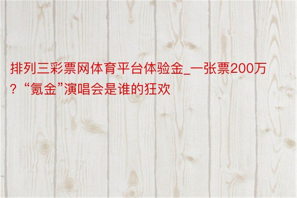 排列三彩票网体育平台体验金_一张票200万？“氪金”演唱会是谁的狂欢