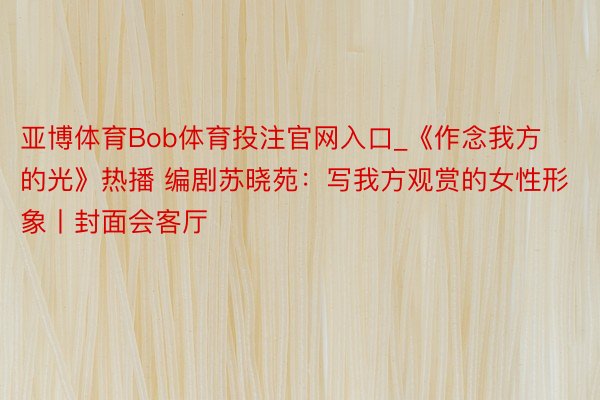 亚博体育Bob体育投注官网入口_《作念我方的光》热播 编剧苏晓苑：写我方观赏的女性形象丨封面会客厅