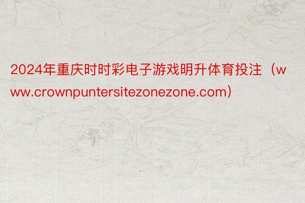 2024年重庆时时彩电子游戏明升体育投注（www.crownpuntersitezonezone.com）