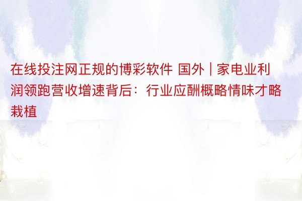 在线投注网正规的博彩软件 国外 | 家电业利润领跑营收增速背后：行业应酬概略情味才略栽植