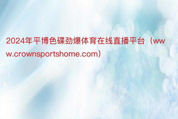 2024年平博色碟劲爆体育在线直播平台（www.crownsportshome.com）