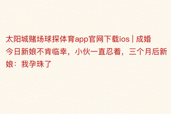 太阳城赌场球探体育app官网下载ios | 成婚今日新娘不肯临幸，小伙一直忍着，三个月后新娘：我孕珠了