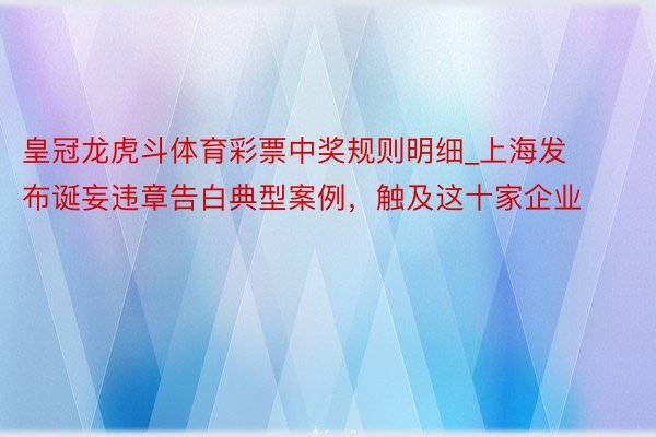 皇冠龙虎斗体育彩票中奖规则明细_上海发布诞妄违章告白典型案例，触及这十家企业