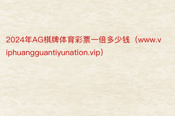 2024年AG棋牌体育彩票一倍多少钱（www.viphuangguantiyunation.vip）