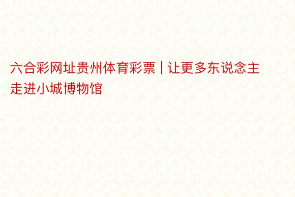 六合彩网址贵州体育彩票 | 让更多东说念主走进小城博物馆