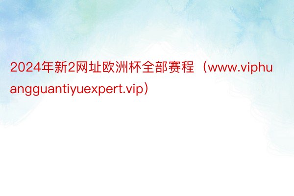 2024年新2网址欧洲杯全部赛程（www.viphuangguantiyuexpert.vip）