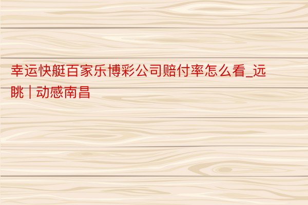 幸运快艇百家乐博彩公司赔付率怎么看_远眺 | 动感南昌