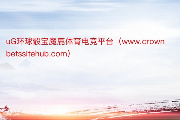 uG环球骰宝魔鹿体育电竞平台（www.crownbetssitehub.com）