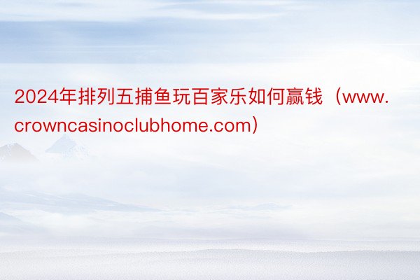 2024年排列五捕鱼玩百家乐如何赢钱（www.crowncasinoclubhome.com）