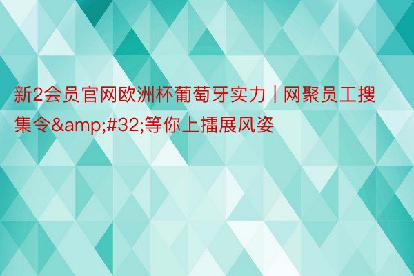 新2会员官网欧洲杯葡萄牙实力 | 网聚员工搜集令&#32;等你上擂展风姿