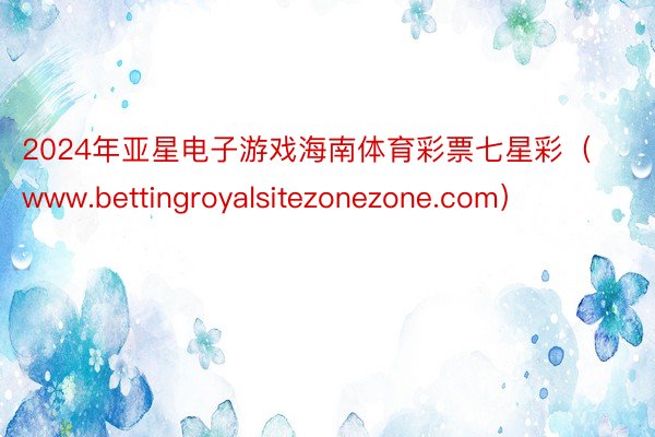2024年亚星电子游戏海南体育彩票七星彩（www.bettingroyalsitezonezone.com）