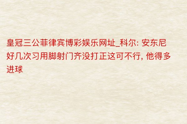 皇冠三公菲律宾博彩娱乐网址_科尔: 安东尼好几次习用脚射门齐没打正这可不行, 他得多进球