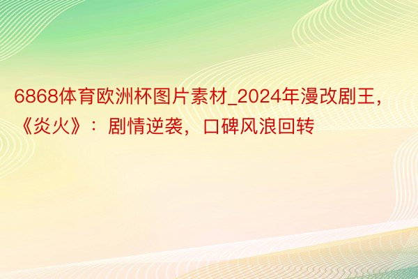 6868体育欧洲杯图片素材_2024年漫改剧王，《炎火》：剧情逆袭，口碑风浪回转