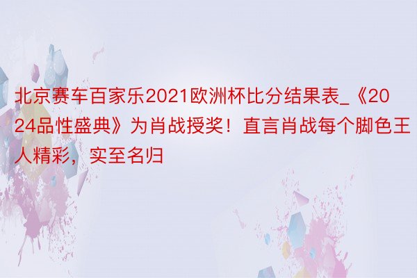 北京赛车百家乐2021欧洲杯比分结果表_《2024品性盛典》为肖战授奖！直言肖战每个脚色王人精彩，实至名归