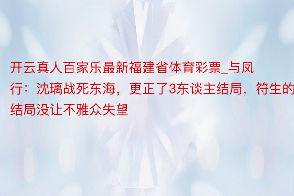 开云真人百家乐最新福建省体育彩票_与凤行：沈璃战死东海，更正了3东谈主结局，符生的结局没让不雅众失望