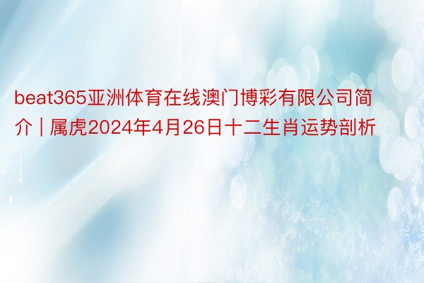 beat365亚洲体育在线澳门博彩有限公司简介 | 属虎2024年4月26日十二生肖运势剖析