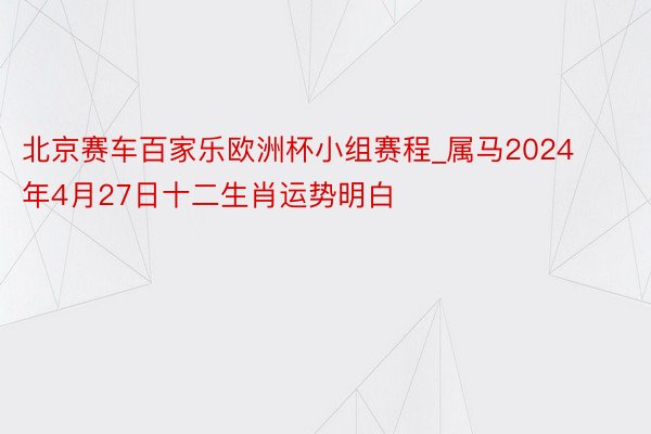 北京赛车百家乐欧洲杯小组赛程_属马2024年4月27日十二生肖运势明白