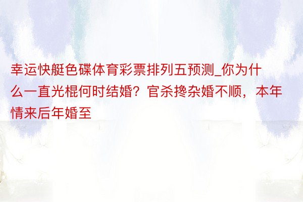 幸运快艇色碟体育彩票排列五预测_你为什么一直光棍何时结婚？官杀搀杂婚不顺，本年情来后年婚至