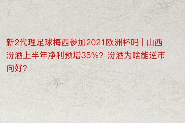 新2代理足球梅西参加2021欧洲杯吗 | 山西汾酒上半年净利预增35%？汾酒为啥能逆市向好？