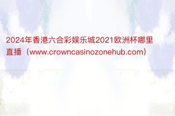 2024年香港六合彩娱乐城2021欧洲杯哪里直播（www.crowncasinozonehub.com）