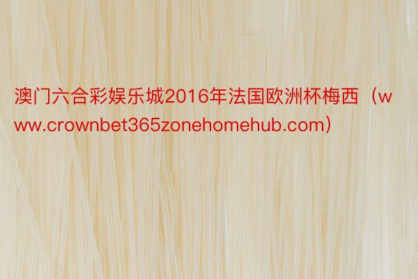 澳门六合彩娱乐城2016年法国欧洲杯梅西（www.crownbet365zonehomehub.com）