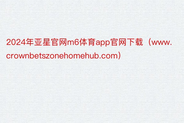 2024年亚星官网m6体育app官网下载（www.crownbetszonehomehub.com）
