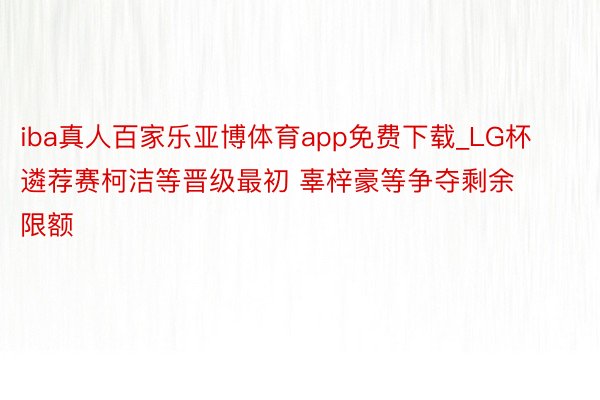 iba真人百家乐亚博体育app免费下载_LG杯遴荐赛柯洁等晋级最初 辜梓豪等争夺剩余限额