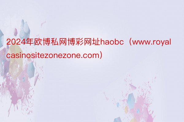 2024年欧博私网博彩网址haobc（www.royalcasinositezonezone.com）