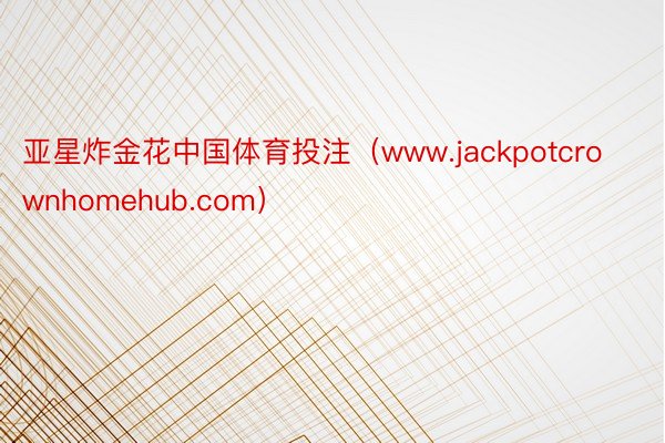 亚星炸金花中国体育投注（www.jackpotcrownhomehub.com）