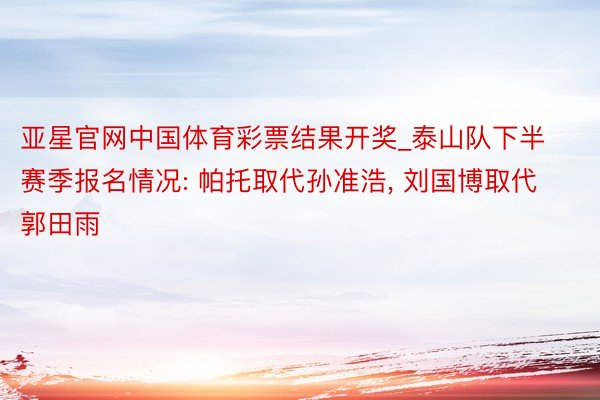 亚星官网中国体育彩票结果开奖_泰山队下半赛季报名情况: 帕托取代孙准浩, 刘国博取代郭田雨